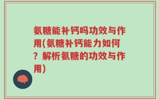 氨糖能补钙吗功效与作用(氨糖补钙能力如何？解析氨糖的功效与作用)