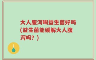 大人腹泻喝益生菌好吗(益生菌能缓解大人腹泻吗？)