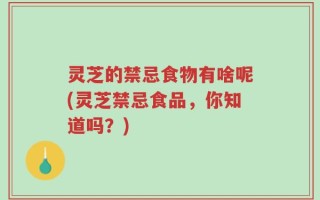灵芝的禁忌食物有啥呢(灵芝禁忌食品，你知道吗？)