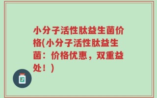 小分子活性肽益生菌价格(小分子活性肽益生菌：价格优惠，双重益处！)
