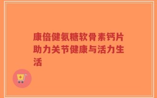 康倍健氨糖软骨素钙片助力关节健康与活力生活