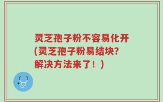 灵芝孢子粉不容易化开(灵芝孢子粉易结块？解决方法来了！)