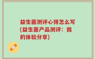 益生菌测评心得怎么写(益生菌产品测评：我的体验分享)