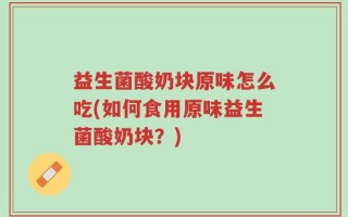益生菌酸奶块原味怎么吃(如何食用原味益生菌酸奶块？)