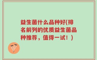 益生菌什么品种好(排名前列的优质益生菌品种推荐，值得一试！)
