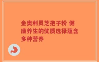 金奥利灵芝孢子粉 健康养生的优质选择蕴含多种营养