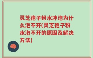 灵芝孢子粉水冲泡为什么泡不开(灵芝孢子粉水泡不开的原因及解决方法)