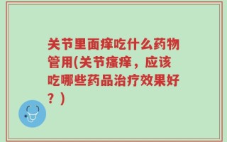 关节里面痒吃什么药物管用(关节瘙痒，应该吃哪些药品治疗效果好？)