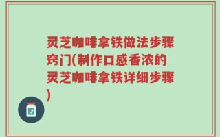 灵芝咖啡拿铁做法步骤窍门(制作口感香浓的灵芝咖啡拿铁详细步骤)
