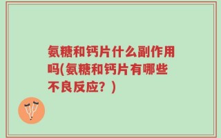 氨糖和钙片什么副作用吗(氨糖和钙片有哪些不良反应？)