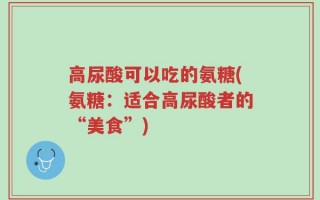 高尿酸可以吃的氨糖(氨糖：适合高尿酸者的“美食”)