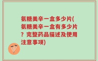 氨糖美辛一盒多少片(氨糖美辛一盒有多少片？完整药品描述及使用注意事项)