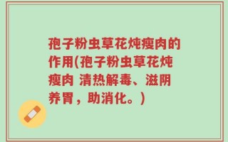 孢子粉虫草花炖瘦肉的作用(孢子粉虫草花炖瘦肉 清热解毒、滋阴养胃，助消化。)