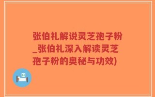 张伯礼解说灵芝孢子粉_张伯礼深入解读灵芝孢子粉的奥秘与功效)