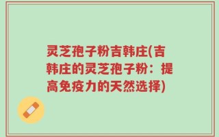 灵芝孢子粉吉韩庄(吉韩庄的灵芝孢子粉：提高免疫力的天然选择)