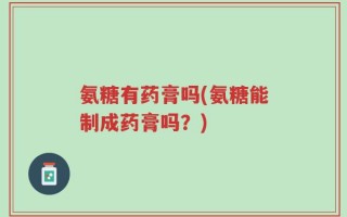 氨糖有药膏吗(氨糖能制成药膏吗？)