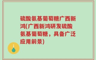 硫酸氨基葡萄糖广西新鸿(广西新鸿研发硫酸氨基葡萄糖，具备广泛应用前景)