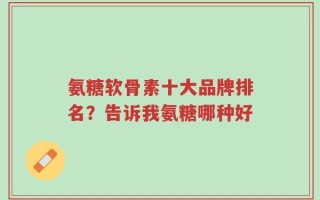 氨糖软骨素十大品牌排名？告诉我氨糖哪种好