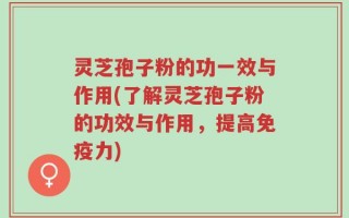 灵芝孢子粉的功一效与作用(了解灵芝孢子粉的功效与作用，提高免疫力)