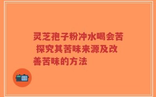 灵芝孢子粉冲水喝会苦 探究其苦味来源及改善苦味的方法