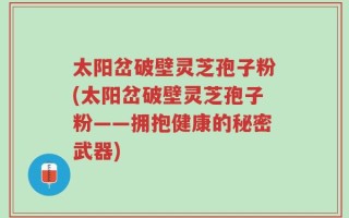 太阳岔破壁灵芝孢子粉(太阳岔破壁灵芝孢子粉——拥抱健康的秘密武器)