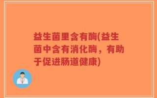 益生菌里含有酶(益生菌中含有消化酶，有助于促进肠道健康)