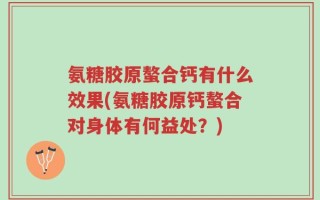 氨糖胶原螯合钙有什么效果(氨糖胶原钙螯合对身体有何益处？)