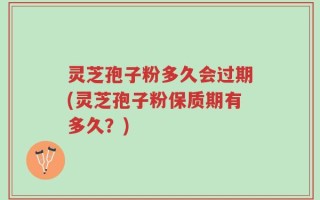 灵芝孢子粉多久会过期(灵芝孢子粉保质期有多久？)