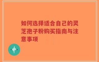 如何选择适合自己的灵芝孢子粉购买指南与注意事项