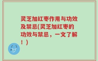 灵芝加红枣作用与功效及禁忌(灵芝加红枣的功效与禁忌，一文了解！)