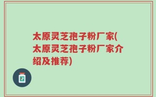 太原灵芝孢子粉厂家(太原灵芝孢子粉厂家介绍及推荐)