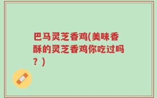 巴马灵芝香鸡(美味香酥的灵芝香鸡你吃过吗？)