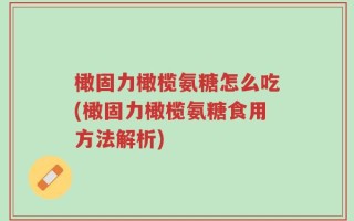 橄固力橄榄氨糖怎么吃(橄固力橄榄氨糖食用方法解析)