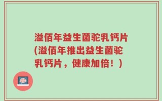 溢佰年益生菌驼乳钙片(溢佰年推出益生菌驼乳钙片，健康加倍！)