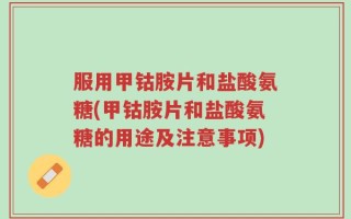 服用甲钴胺片和盐酸氨糖(甲钴胺片和盐酸氨糖的用途及注意事项)