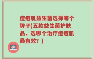 痘痘肌益生菌选择哪个牌子(五款益生菌护肤品，选哪个治疗痘痘肌最有效？)