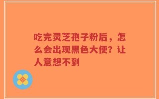 吃完灵芝孢子粉后，怎么会出现黑色大便？让人意想不到