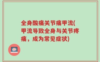 全身酸痛关节痛甲流(甲流导致全身与关节疼痛，成为常见症状)