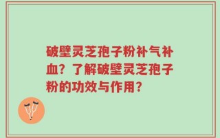 破壁灵芝孢子粉补气补血？了解破壁灵芝孢子粉的功效与作用？