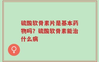 硫酸软骨素片是基本药物吗？硫酸软骨素能治什么病