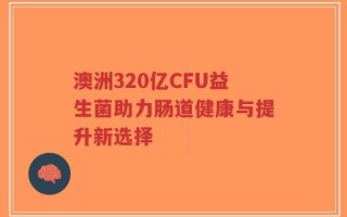澳洲320亿CFU益生菌助力肠道健康与提升新选择