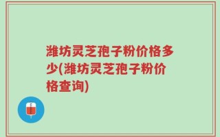 潍坊灵芝孢子粉价格多少(潍坊灵芝孢子粉价格查询)