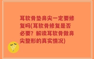 耳软骨垫鼻尖一定要修复吗(耳软骨修复是否必要？解读耳软骨做鼻尖整形的真实情况)