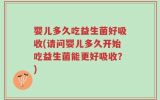 婴儿多久吃益生菌好吸收(请问婴儿多久开始吃益生菌能更好吸收？)