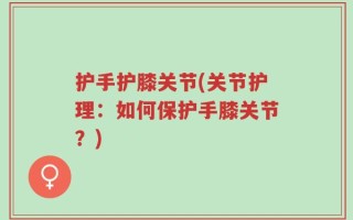 护手护膝关节(关节护理：如何保护手膝关节？)
