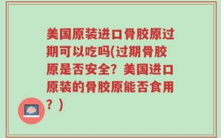 美国原装进口骨胶原过期可以吃吗(过期骨胶原是否安全？美国进口原装的骨胶原能否食用？)