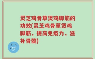 灵芝鸡骨草煲鸡脚筋的功效(灵芝鸡骨草煲鸡脚筋，提高免疫力，滋补骨髓)