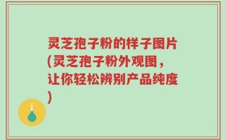 灵芝孢子粉的样子图片(灵芝孢子粉外观图，让你轻松辨别产品纯度)