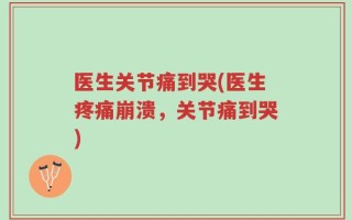 医生关节痛到哭(医生疼痛崩溃，关节痛到哭)