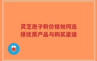 灵芝孢子粉价格如何选择优质产品与购买渠道